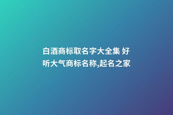 白酒商标取名字大全集 好听大气商标名称,起名之家-第1张-商标起名-玄机派